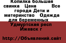 Копилка большая свинка › Цена ­ 300 - Все города Дети и материнство » Одежда для беременных   . Удмуртская респ.,Ижевск г.
